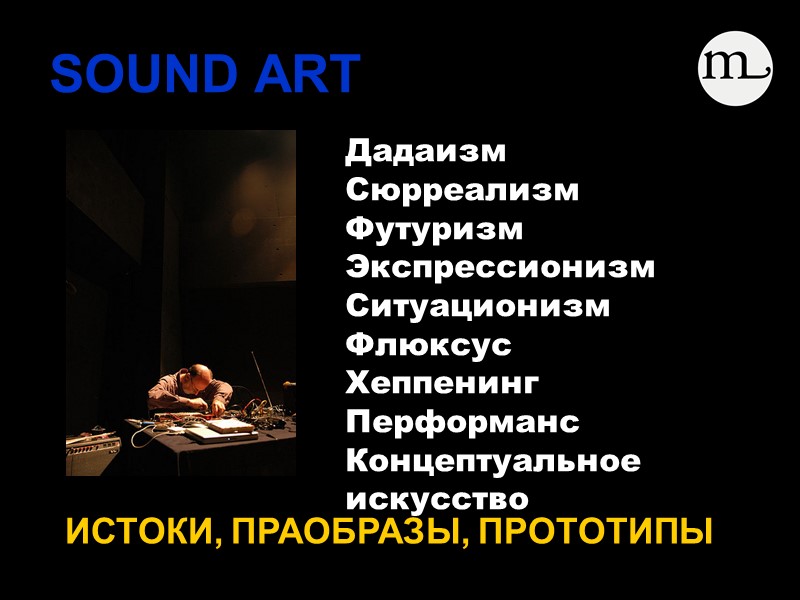 SOUND ART    ИСТОКИ, ПРАОБРАЗЫ, ПРОТОТИПЫ Дадаизм Сюрреализм Футуризм Экспрессионизм Ситуационизм Флюксус
